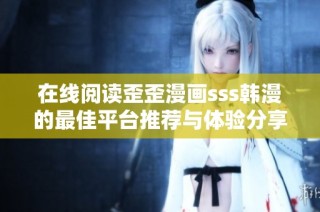 在线阅读歪歪漫画sss韩漫的最佳平台推荐与体验分享