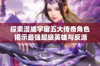 探索漫威宇宙五大传奇角色 揭示最强超级英雄与反派的巅峰对决