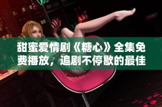 甜蜜爱情剧《糖心》全集免费播放，追剧不停歇的最佳选择