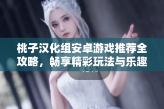 桃子汉化组安卓游戏推荐全攻略，畅享精彩玩法与乐趣