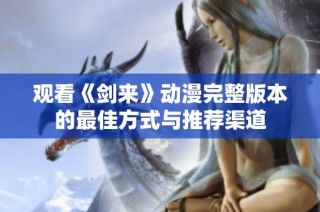 观看《剑来》动漫完整版本的最佳方式与推荐渠道
