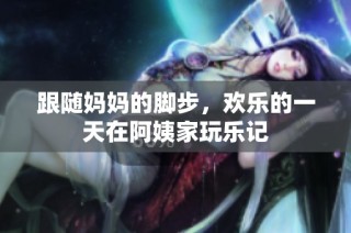 跟随妈妈的脚步，欢乐的一天在阿姨家玩乐记