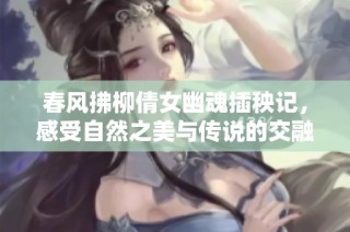 春风拂柳倩女幽魂插秧记，感受自然之美与传说的交融