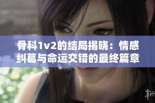 骨科1v2的结局揭晓：情感纠葛与命运交错的最终篇章