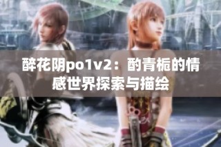 醉花阴po1v2：酌青栀的情感世界探索与描绘