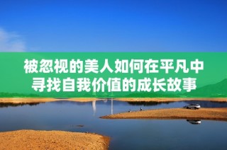 被忽视的美人如何在平凡中寻找自我价值的成长故事