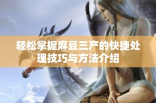 轻松掌握麻豆三产的快捷处理技巧与方法介绍