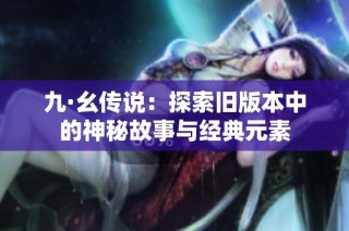九·幺传说：探索旧版本中的神秘故事与经典元素