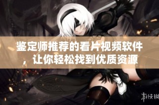 鉴定师推荐的看片视频软件，让你轻松找到优质资源