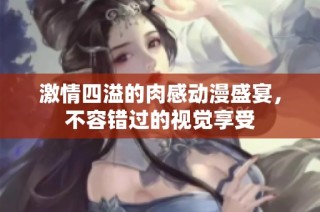 激情四溢的肉感动漫盛宴，不容错过的视觉享受