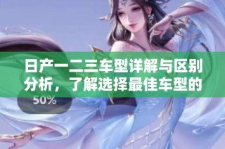 日产一二三车型详解与区别分析，了解选择最佳车型的方法