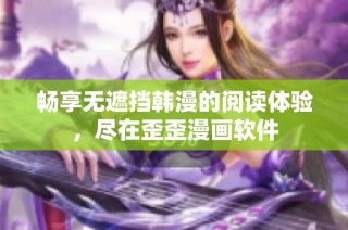畅享无遮挡韩漫的阅读体验，尽在歪歪漫画软件
