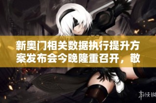 新奥门相关数据执行提升方案发布会今晚隆重召开，敬请期待精彩内容