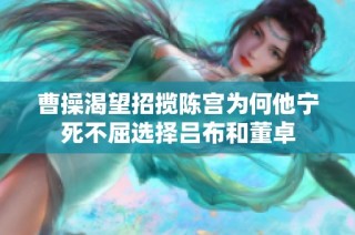 曹操渴望招揽陈宫为何他宁死不屈选择吕布和董卓