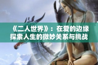 《二人世界》：在爱的边缘探索人生的微妙关系与挑战