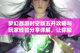 梦幻西游时空版五开攻略与玩家经验分享详解，让你轻松掌握游戏节奏