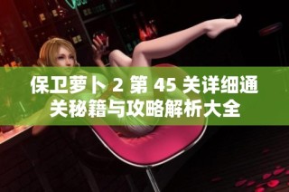 保卫萝卜 2 第 45 关详细通关秘籍与攻略解析大全