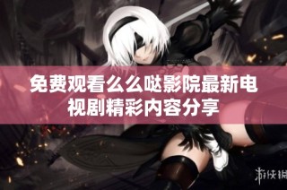 免费观看么么哒影院最新电视剧精彩内容分享