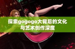 探索gogogo大背后的文化与艺术创作深度