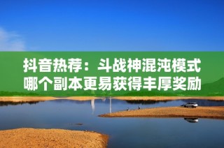 抖音热荐：斗战神混沌模式哪个副本更易获得丰厚奖励