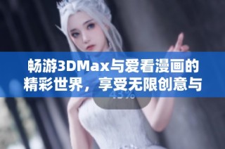 畅游3DMax与爱看漫画的精彩世界，享受无限创意与乐趣