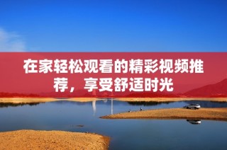 在家轻松观看的精彩视频推荐，享受舒适时光