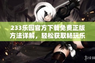 233乐园官方下载免费正版方法详解，轻松获取畅玩乐趣