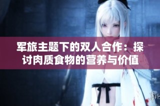 军旅主题下的双人合作：探讨肉质食物的营养与价值