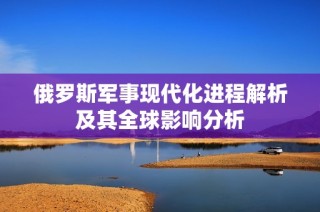 俄罗斯军事现代化进程解析及其全球影响分析
