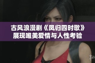 古风浪漫剧《凤归四时歌》展现唯美爱情与人性考验