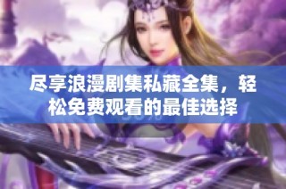 尽享浪漫剧集私藏全集，轻松免费观看的最佳选择