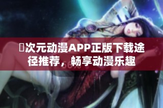 囧次元动漫APP正版下载途径推荐，畅享动漫乐趣