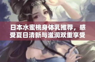 日本水蜜桃身体乳推荐，感受夏日清新与滋润双重享受