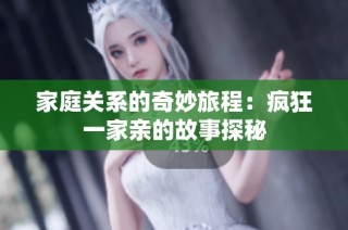 家庭关系的奇妙旅程：疯狂一家亲的故事探秘