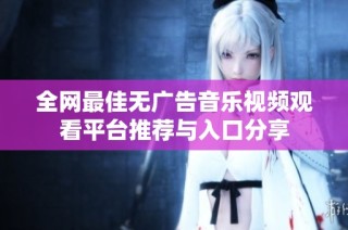 全网最佳无广告音乐视频观看平台推荐与入口分享