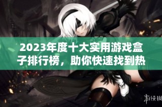 2023年度十大实用游戏盒子排行榜，助你快速找到热门游戏