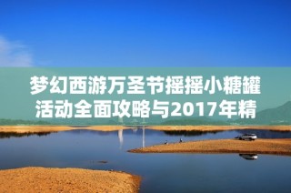 梦幻西游万圣节摇摇小糖罐活动全面攻略与2017年精彩活动回顾