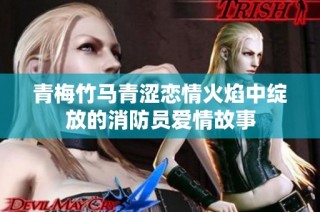 青梅竹马青涩恋情火焰中绽放的消防员爱情故事