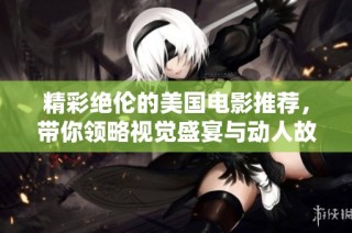 精彩绝伦的美国电影推荐，带你领略视觉盛宴与动人故事