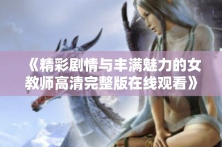 《精彩剧情与丰满魅力的女教师高清完整版在线观看》