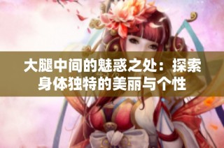 大腿中间的魅惑之处：探索身体独特的美丽与个性
