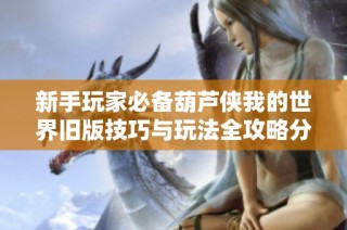 新手玩家必备葫芦侠我的世界旧版技巧与玩法全攻略分享