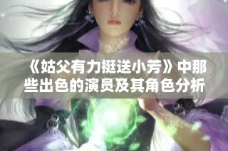 《姑父有力挺送小芳》中那些出色的演员及其角色分析