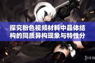 探究粉色视频材料中晶体结构的同质异构现象与特性分析