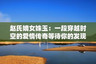 赵氏嫡女姝玉：一段穿越时空的爱情传奇等待你的发现