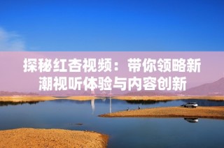 探秘红杏视频：带你领略新潮视听体验与内容创新