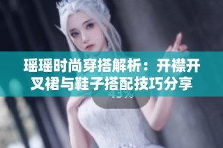 瑶瑶时尚穿搭解析：开襟开叉裙与鞋子搭配技巧分享