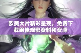 欧美大片精彩呈现，免费下载绝佳观影资料和资源