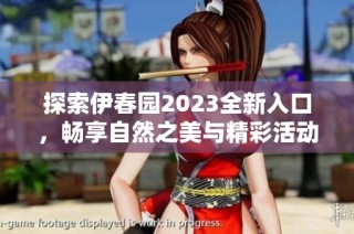探索伊春园2023全新入口，畅享自然之美与精彩活动