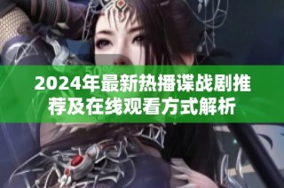 2024年最新热播谍战剧推荐及在线观看方式解析